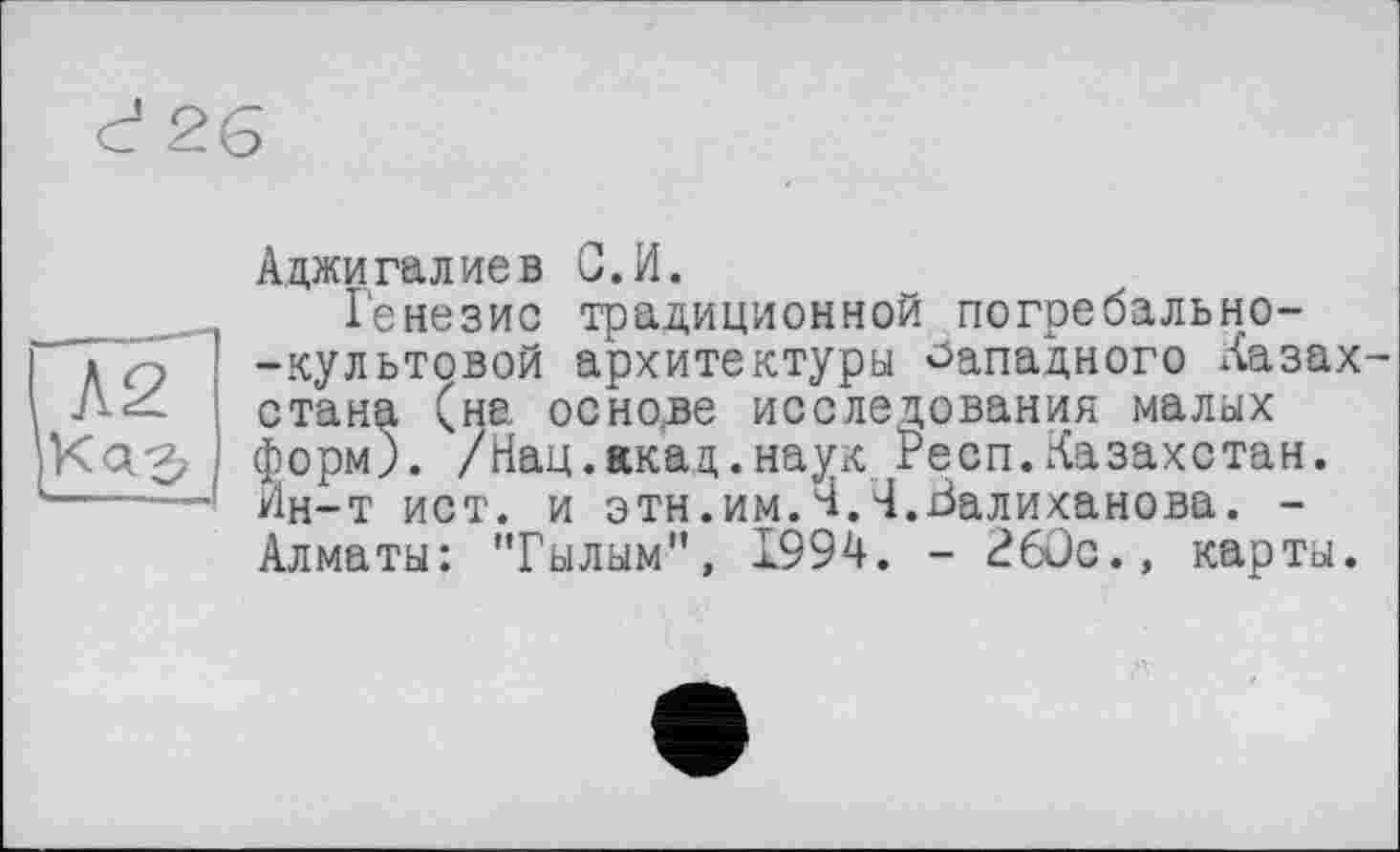 ﻿Аджигалиев G.И.
Генезис традиционной погребально--культовой архитектуры Западного Казах стана (на основе исследования малых форм). /Нац.акад.наук Респ.Казахстан. Ин-т ист. и этн.им.ИЛ.Валиханова. -Алматы: "Гылым", 1994. - 26ÛC., карты.